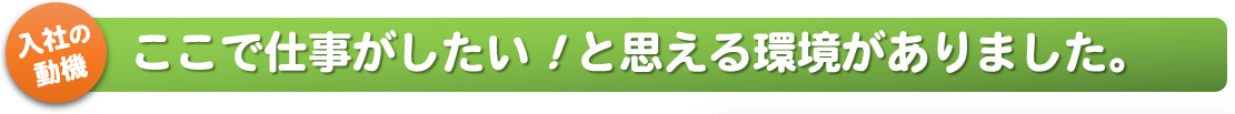 ここで仕事がしたい！と思える環境がありました。