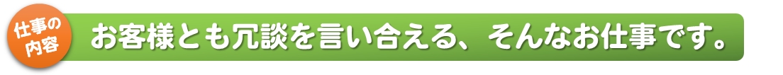 仕事の内容_お客様とも冗談を言い合える、そんなお仕事です。