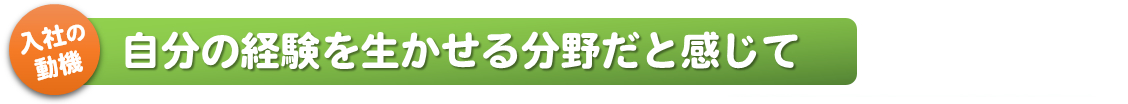 入社の動機_自分の経験を生かせる分野だと感じて