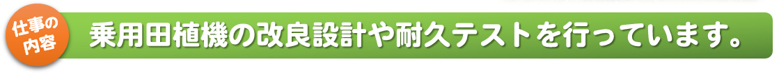 仕事の内容_乗用田植機の改良設計や耐久テストを行っています。