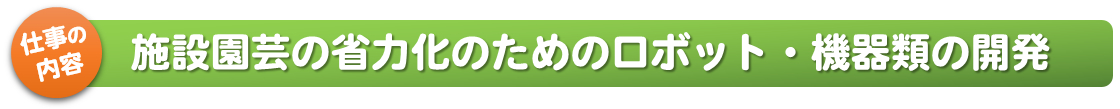 仕事の内容_施設園芸の省力化のためのロボット・機器類の開発