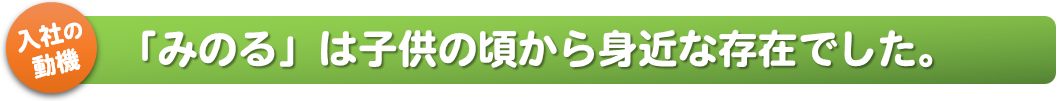 入社の動機_「みのる」は子供の頃から身近な存在でした。